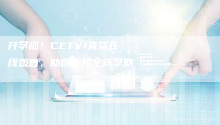 开学啦！CETV1直播在线观看，助你迎接全新学期