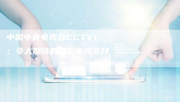 中国中央电视台CCTV1：令人期待的精彩电视节目