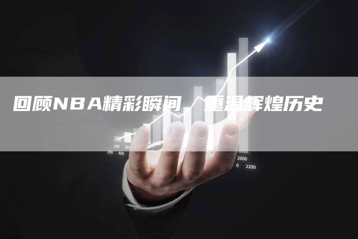 回顾NBA精彩瞬间，重温辉煌历史