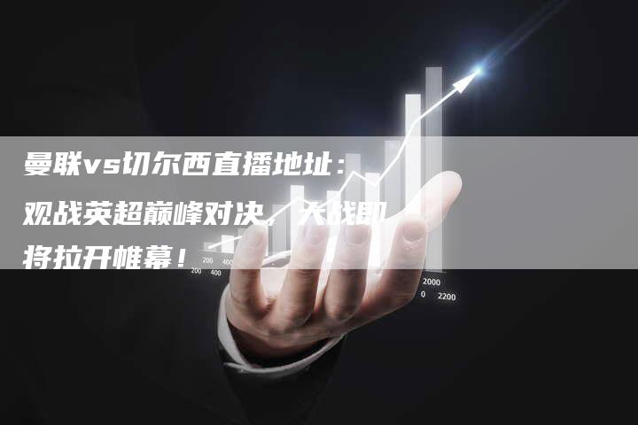 曼联vs切尔西直播地址：观战英超巅峰对决，大战即将拉开帷幕！