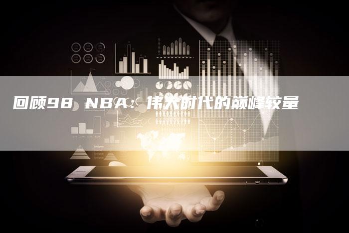 回顾98 NBA：伟大时代的巅峰较量