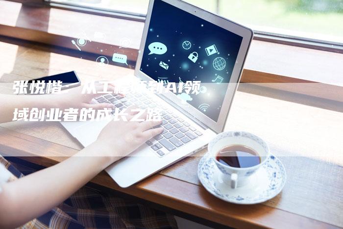 张悦楷：从工程师到AI领域创业者的成长之路