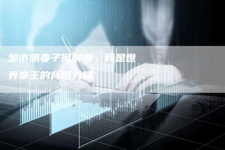 邹市明妻子何琳琳：我是世界拳王的背后力量