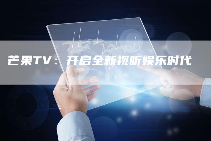 芒果TV：开启全新视听娱乐时代