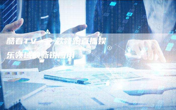 酷看TV—一款领跑直播娱乐领域的新锐应用