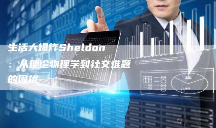 生活大爆炸Sheldon：从理论物理学到社交难题的困扰