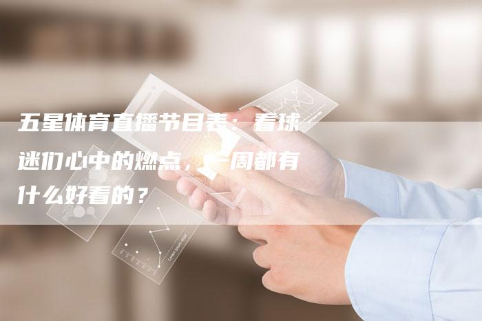 五星体育直播节目表：看球迷们心中的燃点，一周都有什么好看的？