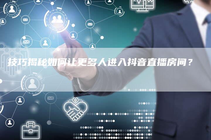 技巧揭秘如何让更多人进入抖音直播房间？