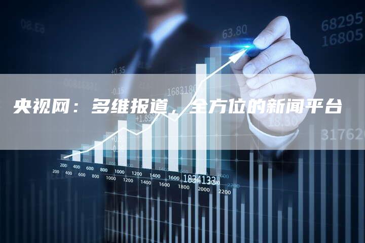 央视网：多维报道，全方位的新闻平台