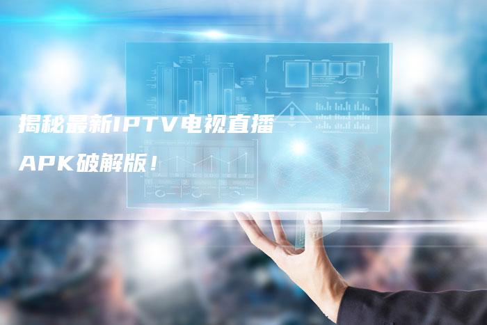 揭秘最新IPTV电视直播APK破解版！