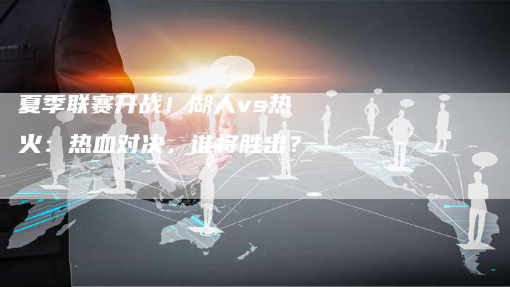 夏季联赛开战！湖人vs热火：热血对决，谁将胜出？