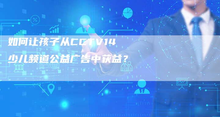 如何让孩子从CCTV14少儿频道公益广告中获益？