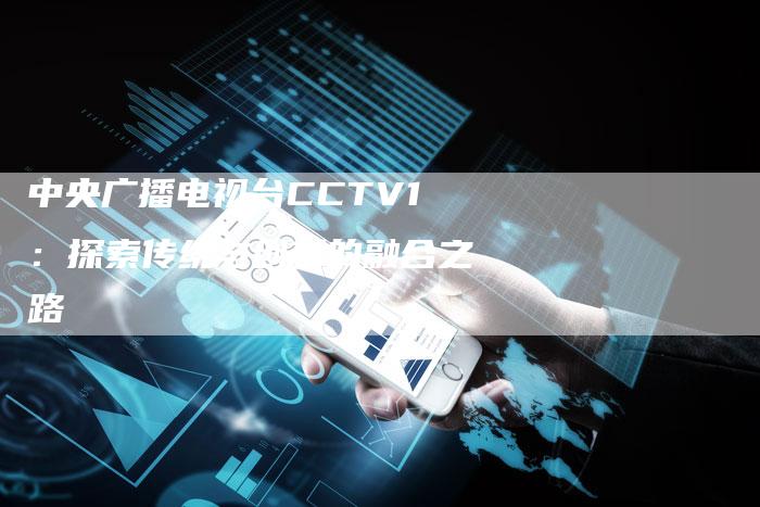 中央广播电视台CCTV1：探索传统与创新的融合之路