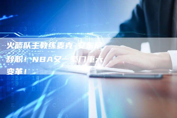 火箭队主教练麦克-安东尼辞职！NBA又一豪门重大变革！