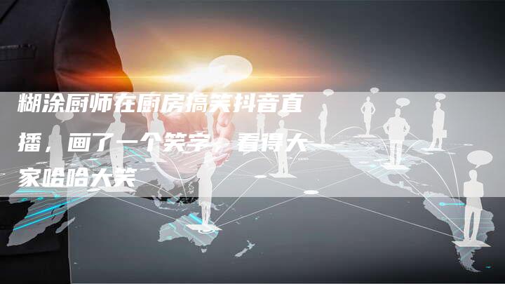 糊涂厨师在厨房搞笑抖音直播，画了一个笑字，看得大家哈哈大笑