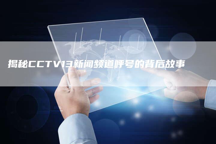 揭秘CCTV13新闻频道呼号的背后故事