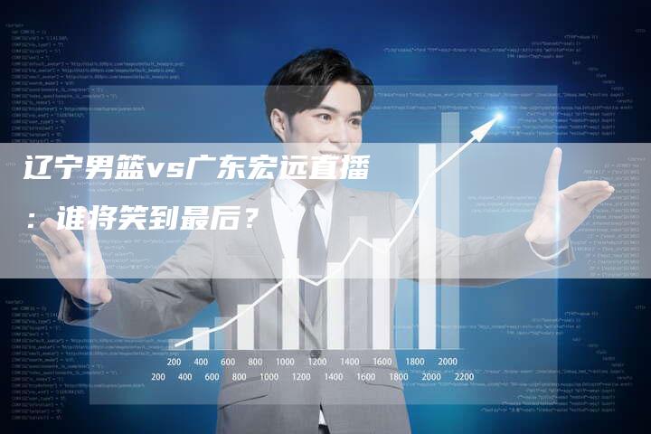 辽宁男篮vs广东宏远直播：谁将笑到最后？