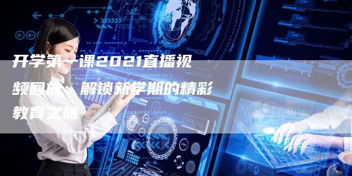 开学第一课2021直播视频回放：解锁新学期的精彩教育之旅