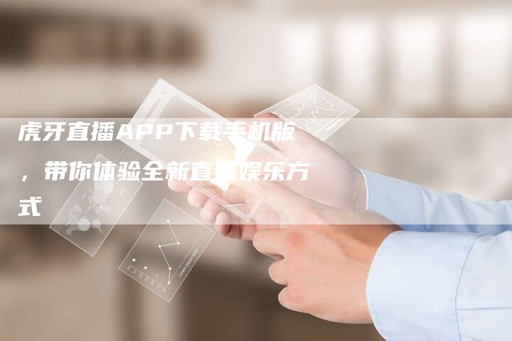 虎牙直播APP下载手机版，带你体验全新直播娱乐方式