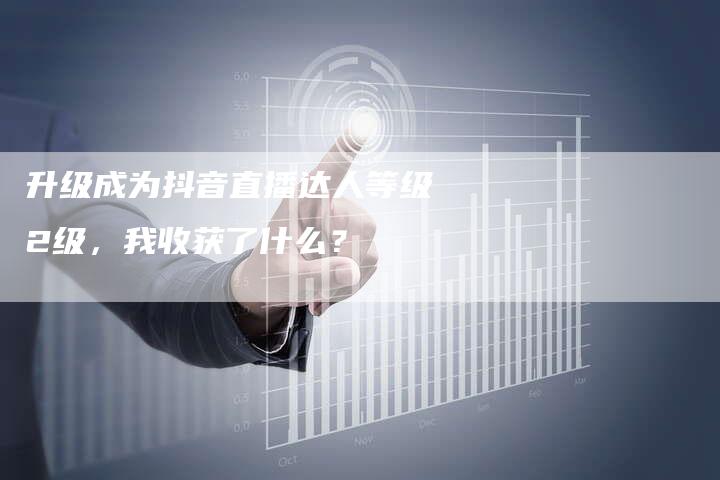 升级成为抖音直播达人等级2级，我收获了什么？