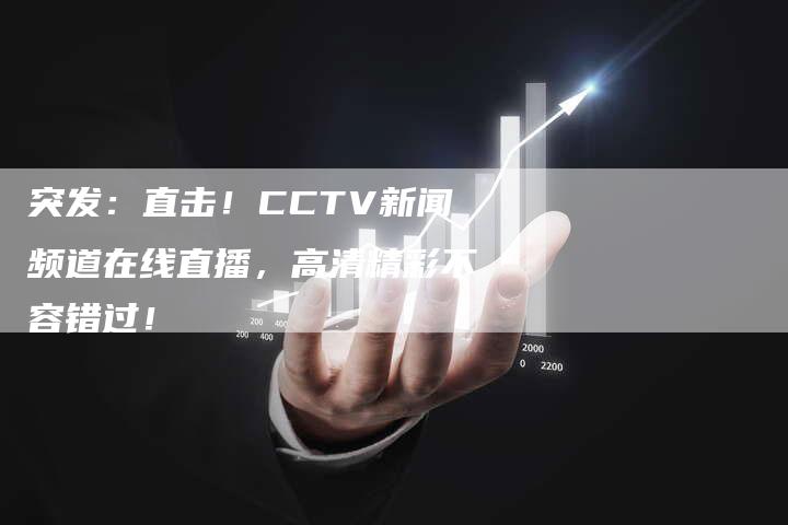 突发：直击！CCTV新闻频道在线直播，高清精彩不容错过！