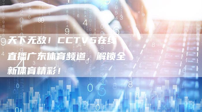 天下无敌！CCTV5在线直播广东体育频道，解锁全新体育精彩！