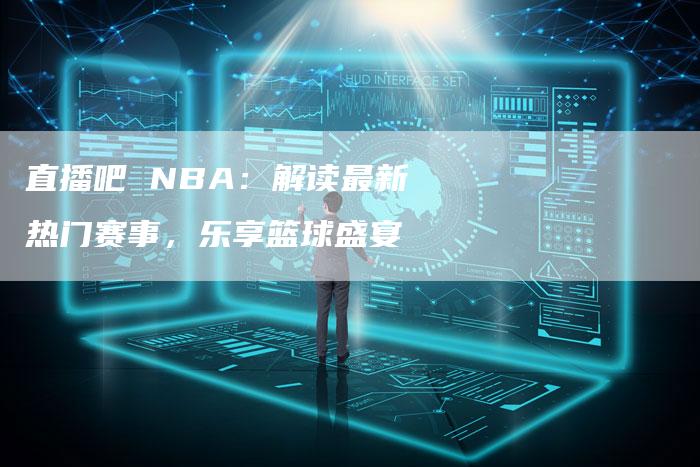 直播吧 NBA：解读最新热门赛事，乐享篮球盛宴