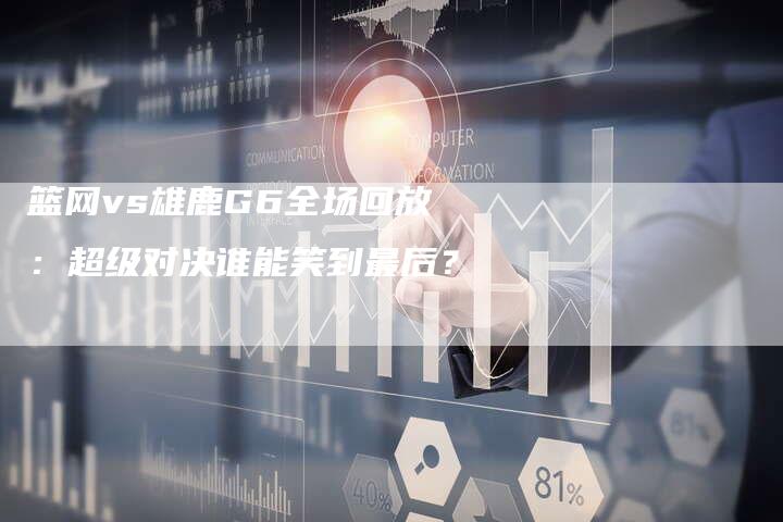 篮网vs雄鹿G6全场回放：超级对决谁能笑到最后？