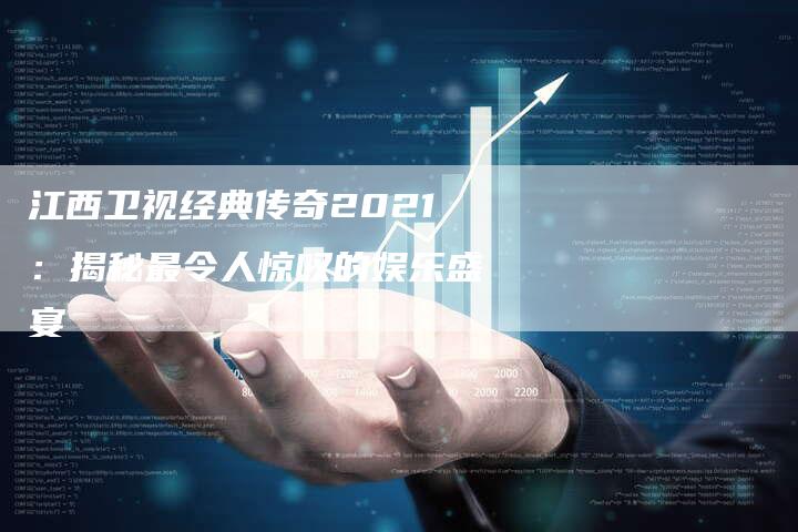 江西卫视经典传奇2021：揭秘最令人惊叹的娱乐盛宴