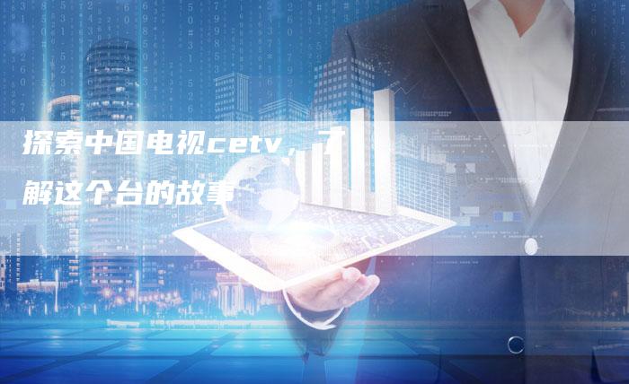 探索中国电视cetv，了解这个台的故事