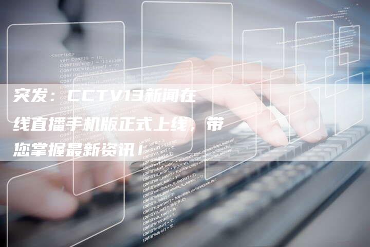 突发：CCTV13新闻在线直播手机版正式上线，带您掌握最新资讯！