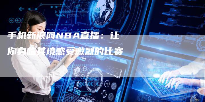 手机新浪网NBA直播：让你身临其境感受激烈的比赛