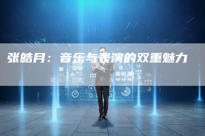 张皓月：音乐与表演的双重魅力