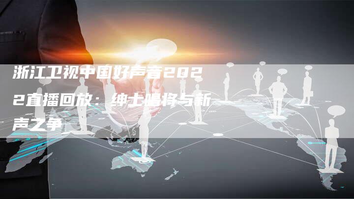 浙江卫视中国好声音2022直播回放：绅士唱将与新声之争