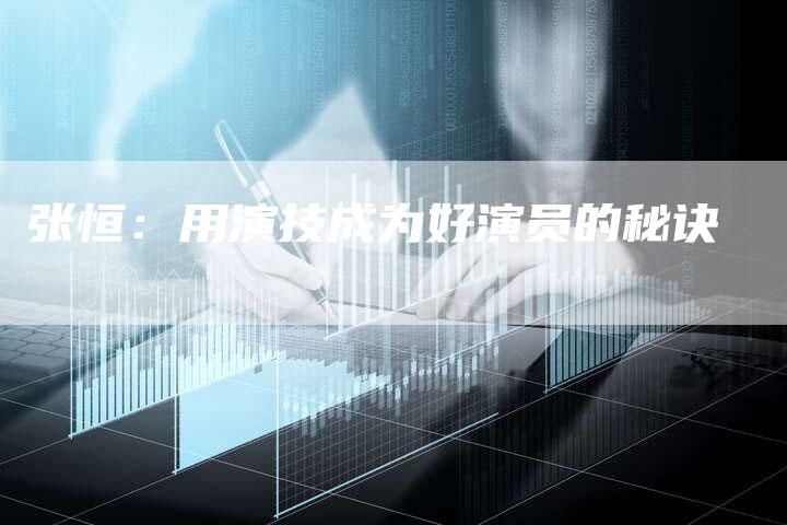 张恒：用演技成为好演员的秘诀