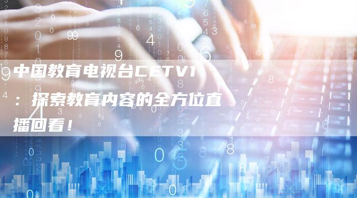 中国教育电视台CETV1：探索教育内容的全方位直播回看！