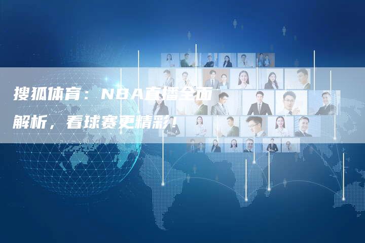 搜狐体育：NBA直播全面解析，看球赛更精彩！