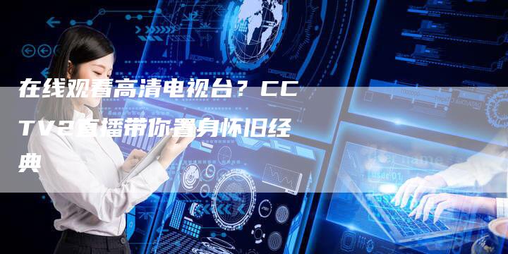 在线观看高清电视台？CCTV2直播带你置身怀旧经典