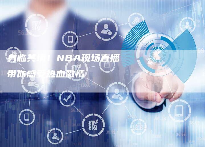 身临其境！NBA现场直播带你感受热血激情