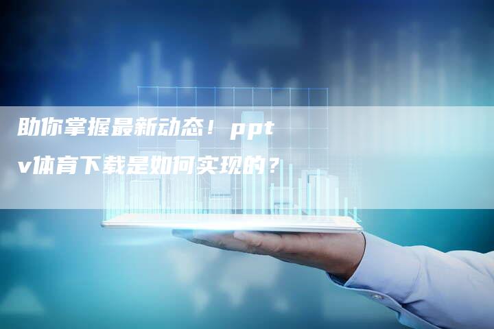 助你掌握最新动态！pptv体育下载是如何实现的？