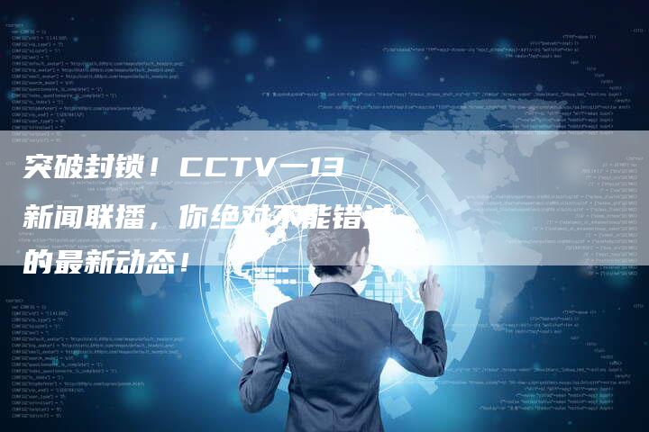 突破封锁！CCTV一13新闻联播，你绝对不能错过的最新动态！