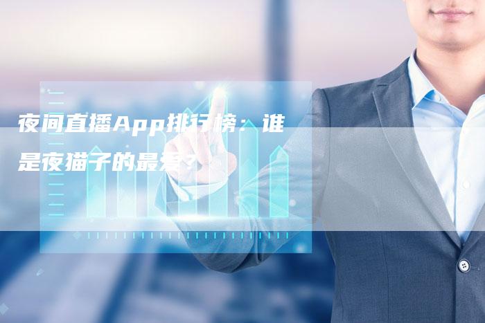 夜间直播App排行榜：谁是夜猫子的最爱？