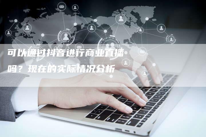 可以通过抖音进行商业直播吗？现在的实际情况分析