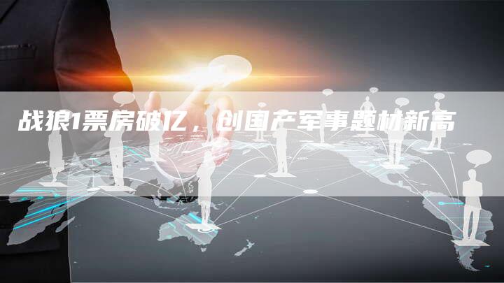 战狼1票房破亿，创国产军事题材新高