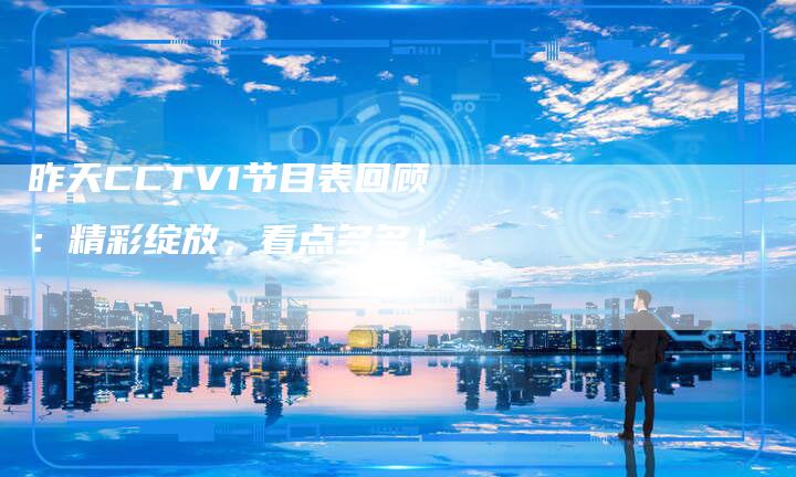 昨天CCTV1节目表回顾：精彩绽放，看点多多！