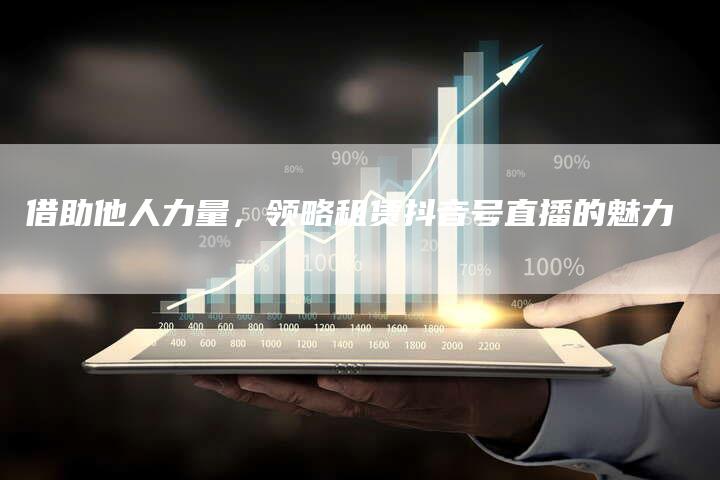 借助他人力量，领略租赁抖音号直播的魅力