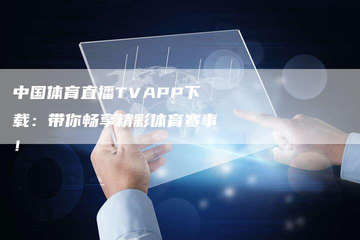 中国体育直播TVAPP下载：带你畅享精彩体育赛事！