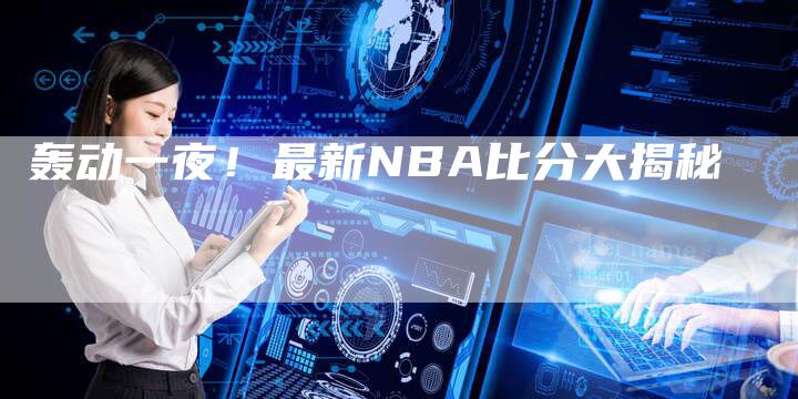 轰动一夜！最新NBA比分大揭秘