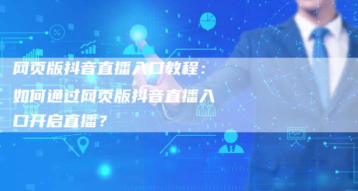 网页版抖音直播入口教程：如何通过网页版抖音直播入口开启直播？