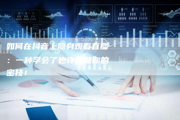 如何在抖音上隐身观看直播：一种学会了也许能救你的密技！